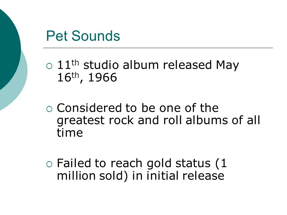 Pet Sounds  11 th studio album released May 16 th, 1966  Considered to be one of the greatest rock and roll albums of all time  Failed to reach gold status (1 million sold) in initial release