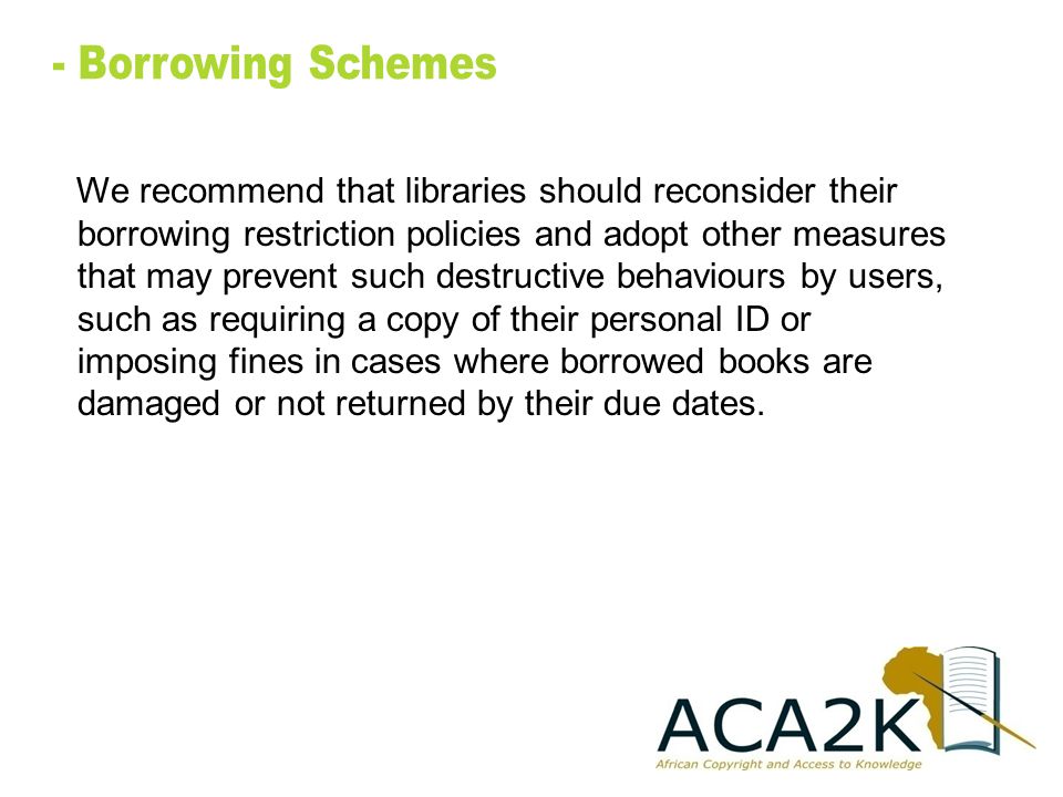 We recommend that libraries should reconsider their borrowing restriction policies and adopt other measures that may prevent such destructive behaviours by users, such as requiring a copy of their personal ID or imposing fines in cases where borrowed books are damaged or not returned by their due dates.