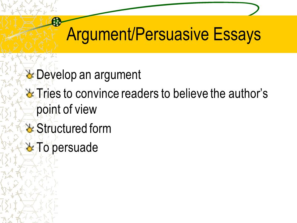 Argument/Persuasive Essays Develop an argument Tries to convince readers to believe the author’s point of view Structured form To persuade