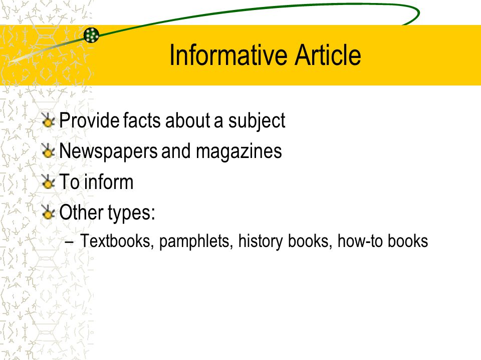Informative Article Provide facts about a subject Newspapers and magazines To inform Other types: –Textbooks, pamphlets, history books, how-to books