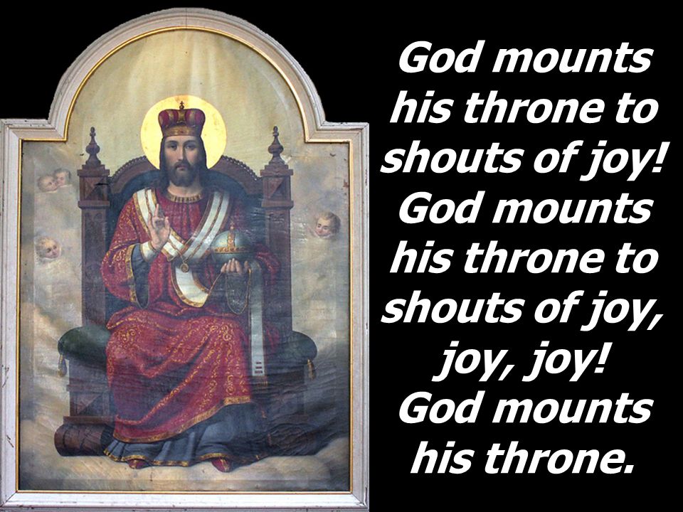 God mounts his throne to shouts of joy. God mounts his throne to shouts of joy, joy, joy.