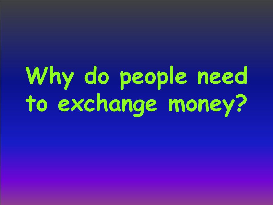 Why do people need to exchange money