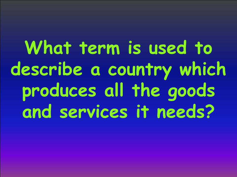 What term is used to describe a country which produces all the goods and services it needs