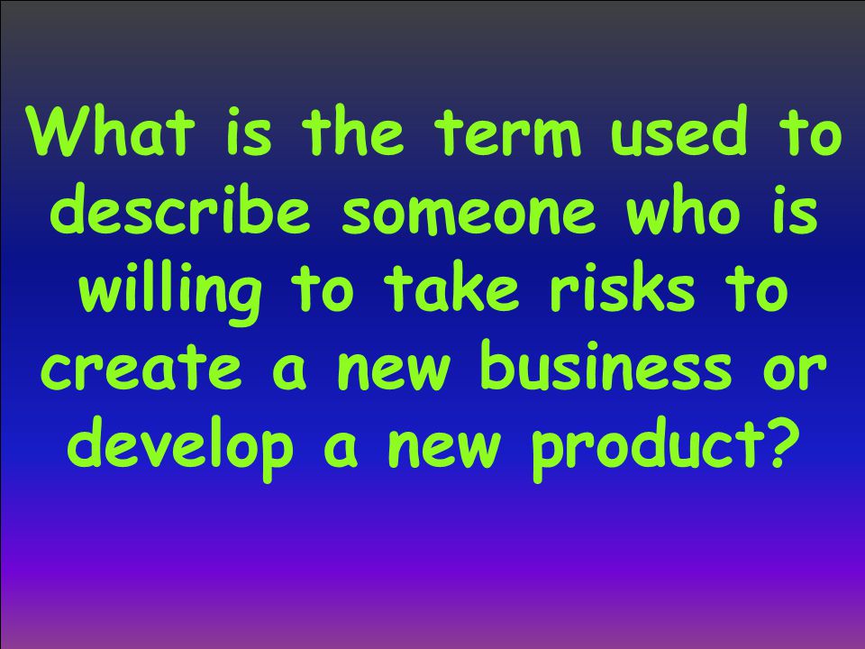 What is the term used to describe someone who is willing to take risks to create a new business or develop a new product