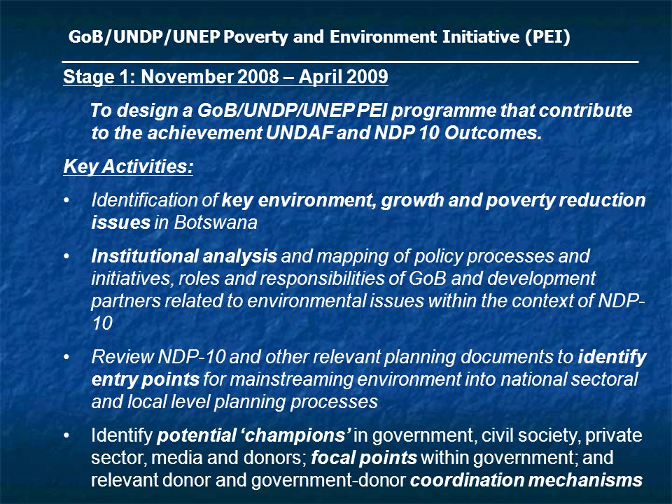 GoB/UNDP/UNEP Poverty and Environment Initiative (PEI) Stage 1: November 2008 – April 2009 To design a GoB/UNDP/UNEP PEI programme that contribute to the achievement UNDAF and NDP 10 Outcomes.