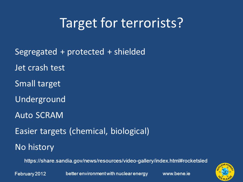 February 2012 better environment with nuclear energy   Segregated + protected + shielded Jet crash test Small target Underground Auto SCRAM Easier targets (chemical, biological) No history Target for terrorists.