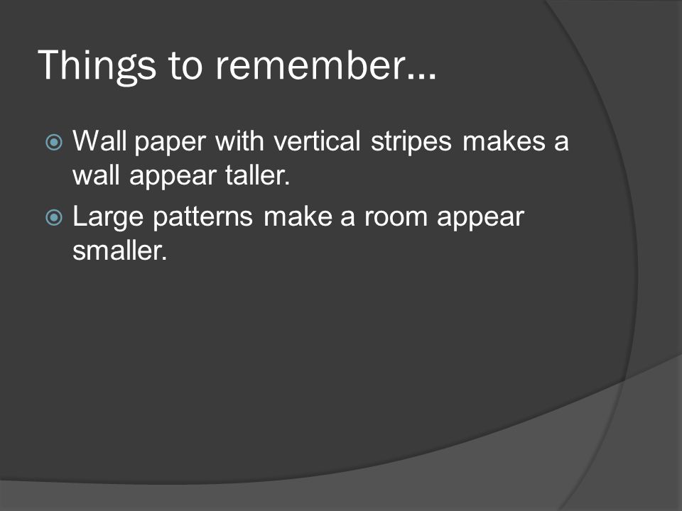 Things to remember…  Wall paper with vertical stripes makes a wall appear taller.