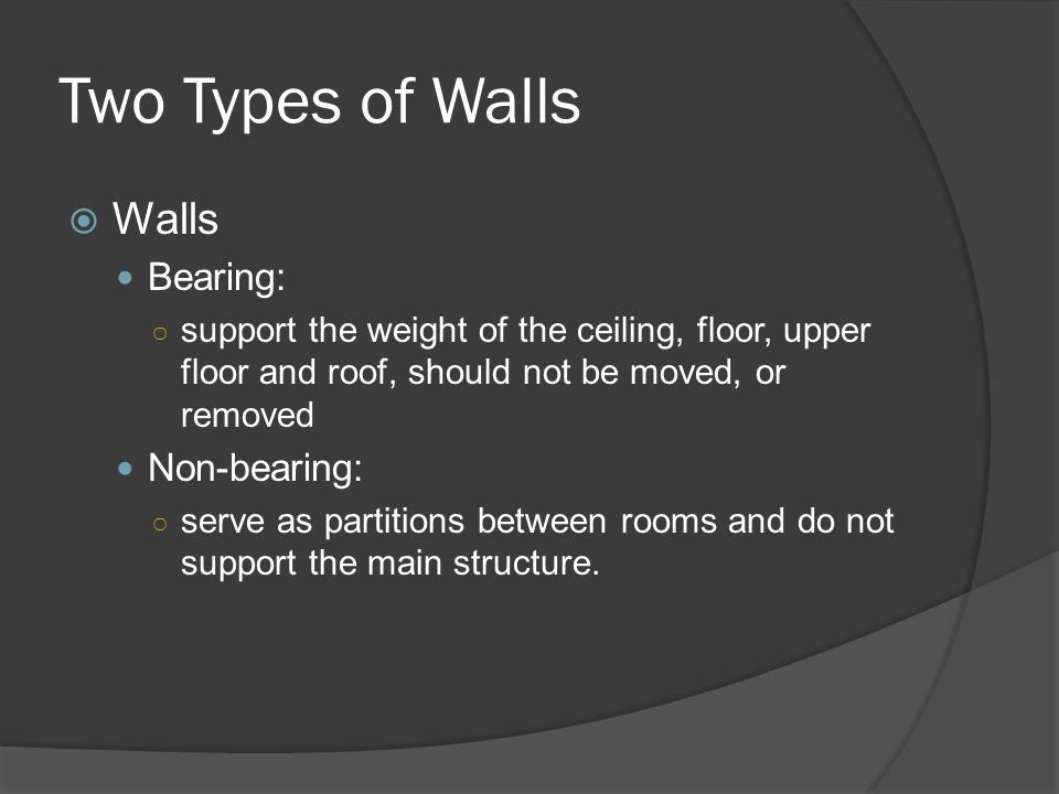 Two Types of Walls  Walls Bearing: ○ support the weight of the ceiling, floor, upper floor and roof, should not be moved, or removed Non-bearing: ○ serve as partitions between rooms and do not support the main structure.