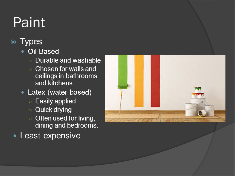 Paint  Types Oil-Based ○ Durable and washable ○ Chosen for walls and ceilings in bathrooms and kitchens Latex (water-based) ○ Easily applied ○ Quick drying ○ Often used for living, dining and bedrooms.