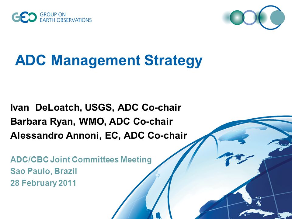 ADC Management Strategy Ivan DeLoatch, USGS, ADC Co-chair Barbara Ryan, WMO, ADC Co-chair Alessandro Annoni, EC, ADC Co-chair ADC/CBC Joint Committees Meeting Sao Paulo, Brazil 28 February 2011