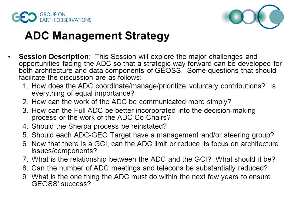 ADC Management Strategy Session Description: This Session will explore the major challenges and opportunities facing the ADC so that a strategic way forward can be developed for both architecture and data components of GEOSS.