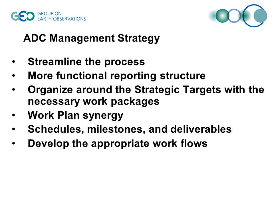 ADC Management Strategy Streamline the process More functional reporting structure Organize around the Strategic Targets with the necessary work packages Work Plan synergy Schedules, milestones, and deliverables Develop the appropriate work flows