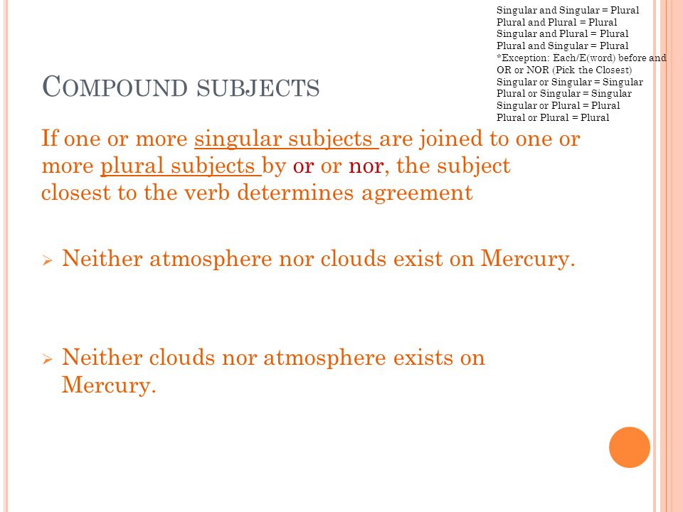 C OMPOUND SUBJECTS If one or more singular subjects are joined to one or more plural subjects by or or nor, the subject closest to the verb determines agreement  Neither atmosphere nor clouds exist on Mercury.