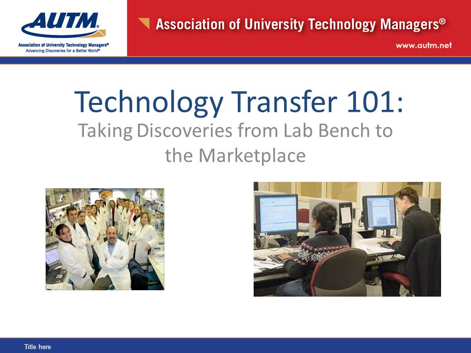 Title here Taking Discoveries from Lab Bench to the Marketplace Technology Transfer 101: