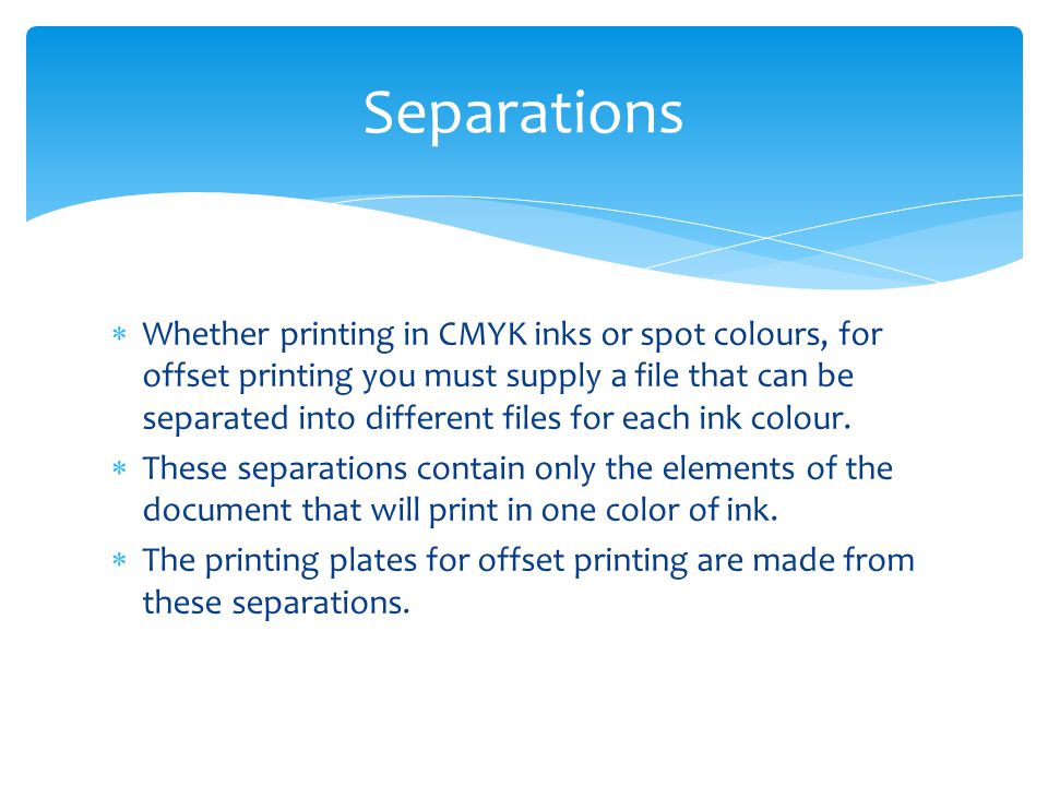  Whether printing in CMYK inks or spot colours, for offset printing you must supply a file that can be separated into different files for each ink colour.