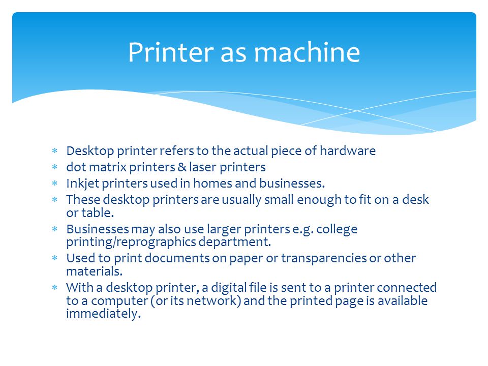  Desktop printer refers to the actual piece of hardware  dot matrix printers & laser printers  Inkjet printers used in homes and businesses.