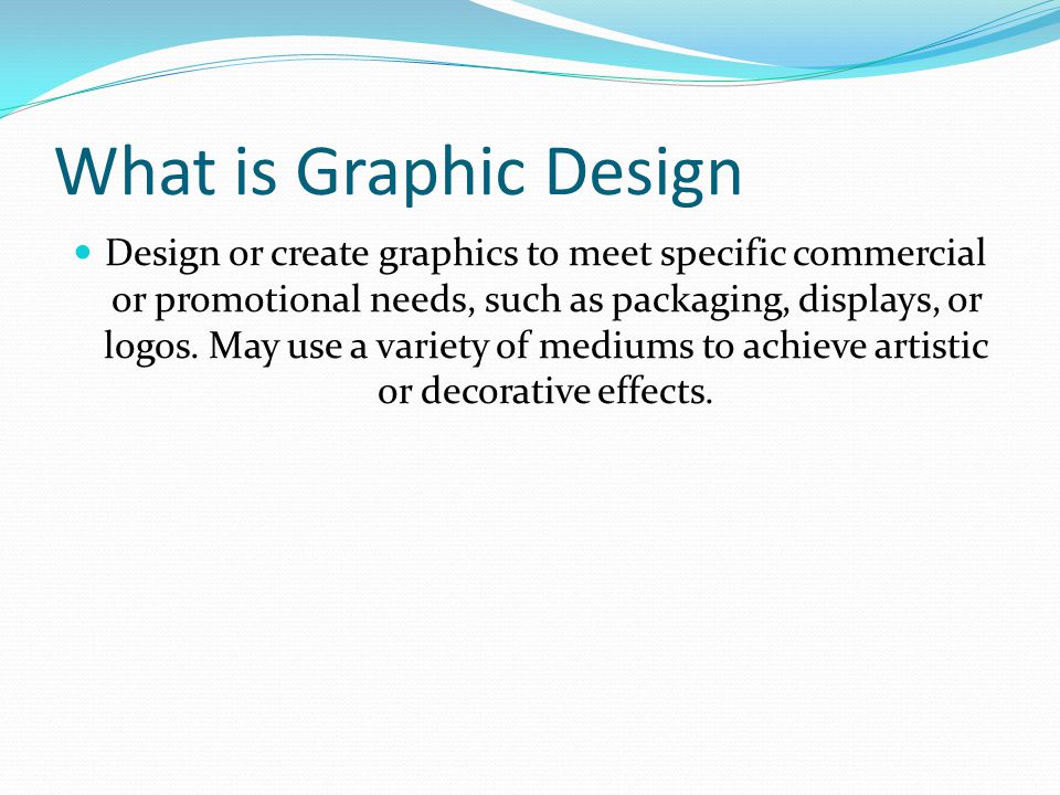 What is Graphic Design Design or create graphics to meet specific commercial or promotional needs, such as packaging, displays, or logos.