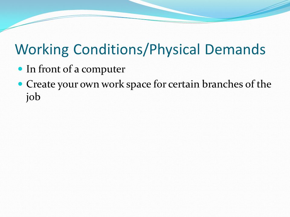 Working Conditions/Physical Demands In front of a computer Create your own work space for certain branches of the job