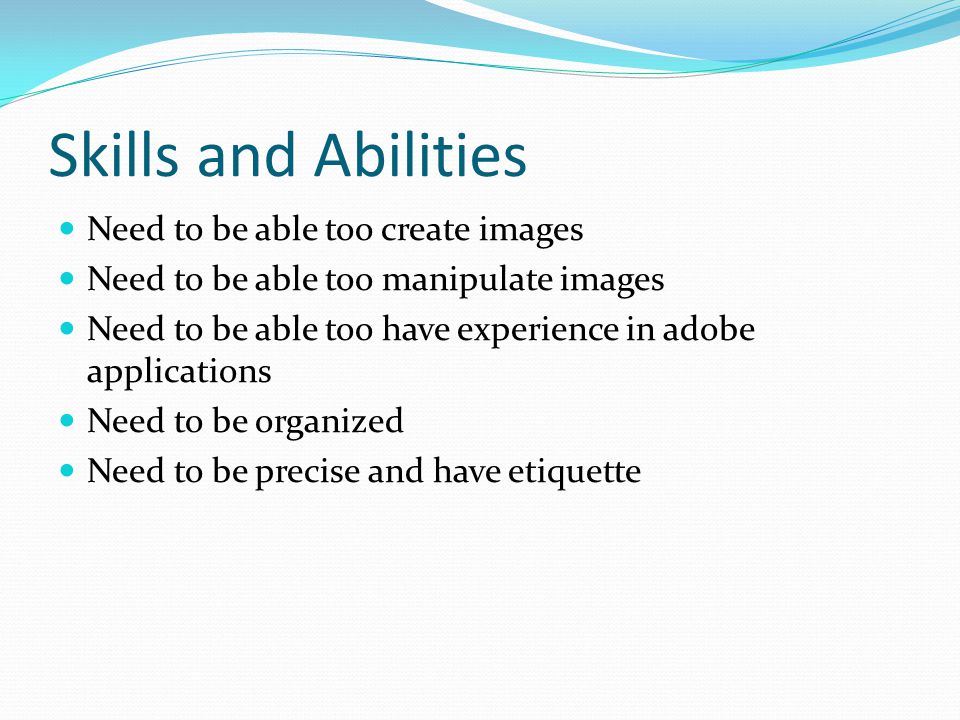 Skills and Abilities Need to be able too create images Need to be able too manipulate images Need to be able too have experience in adobe applications Need to be organized Need to be precise and have etiquette