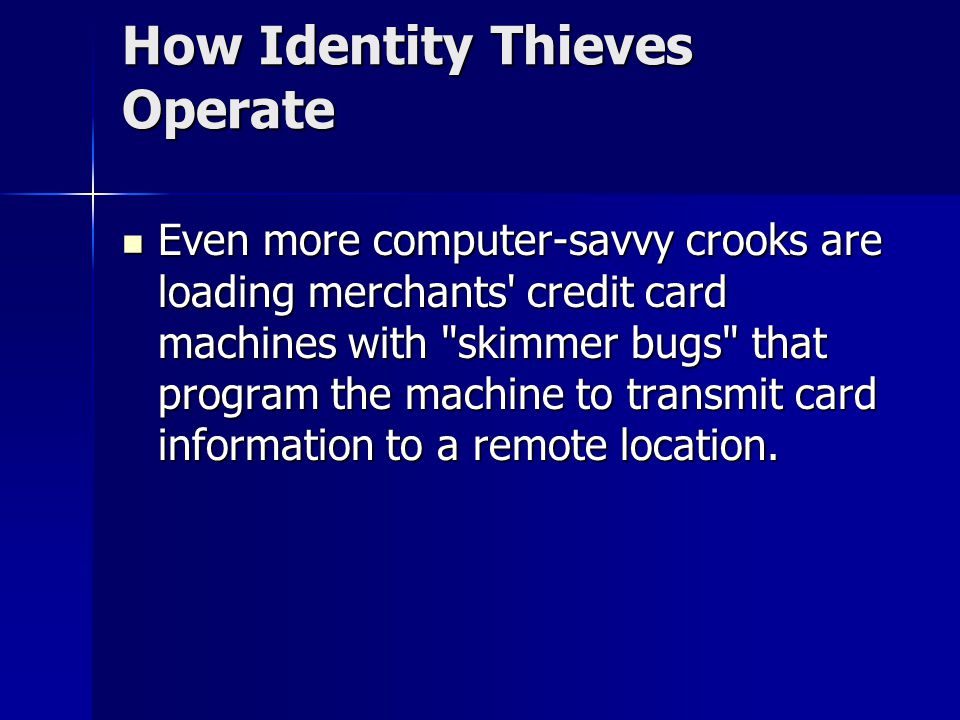How Identity Thieves Operate Even more computer-savvy crooks are loading merchants credit card machines with skimmer bugs that program the machine to transmit card information to a remote location.