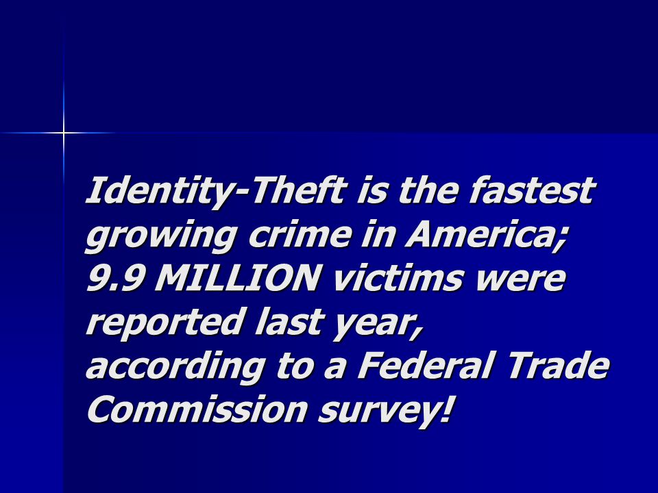 Identity-Theft is the fastest growing crime in America; 9.9 MILLION victims were reported last year, according to a Federal Trade Commission survey!
