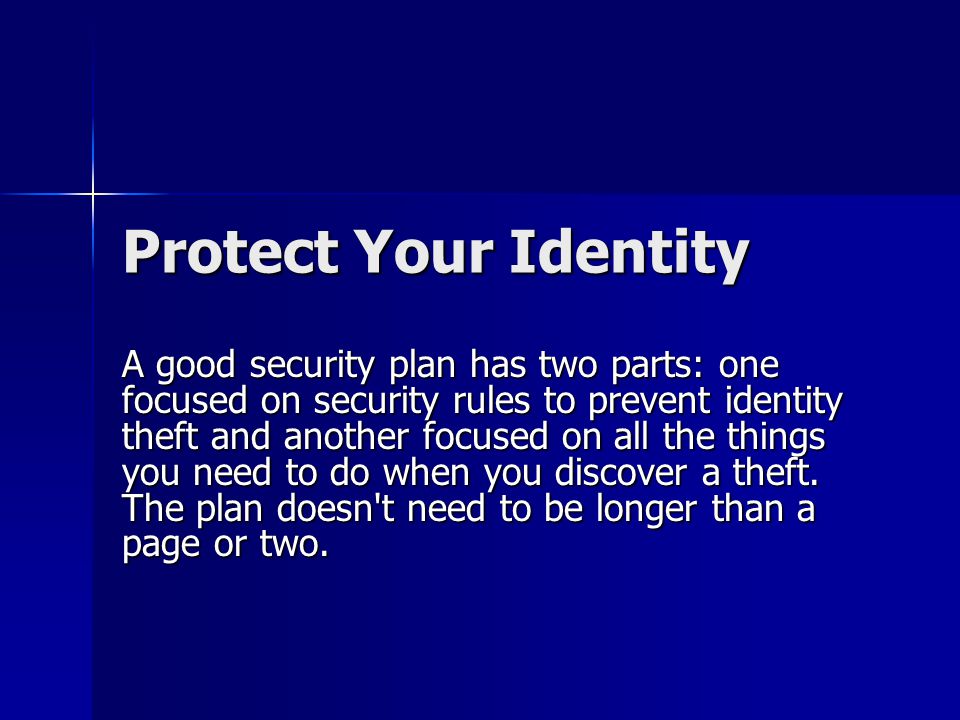 Protect Your Identity Protect Your Identity A good security plan has two parts: one focused on security rules to prevent identity theft and another focused on all the things you need to do when you discover a theft.