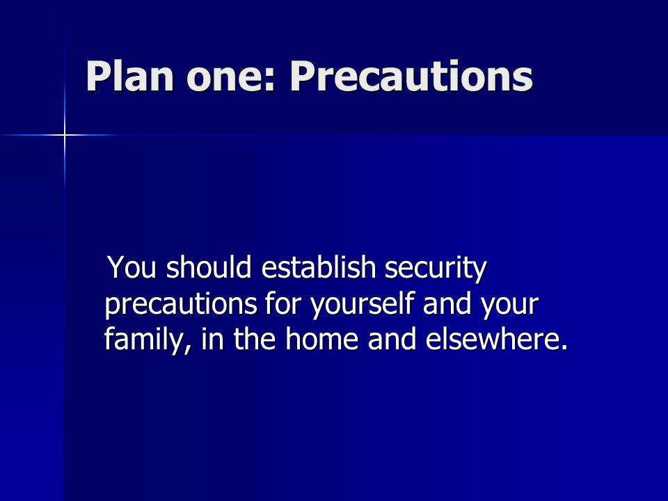 Plan one: Precautions You should establish security precautions for yourself and your family, in the home and elsewhere.