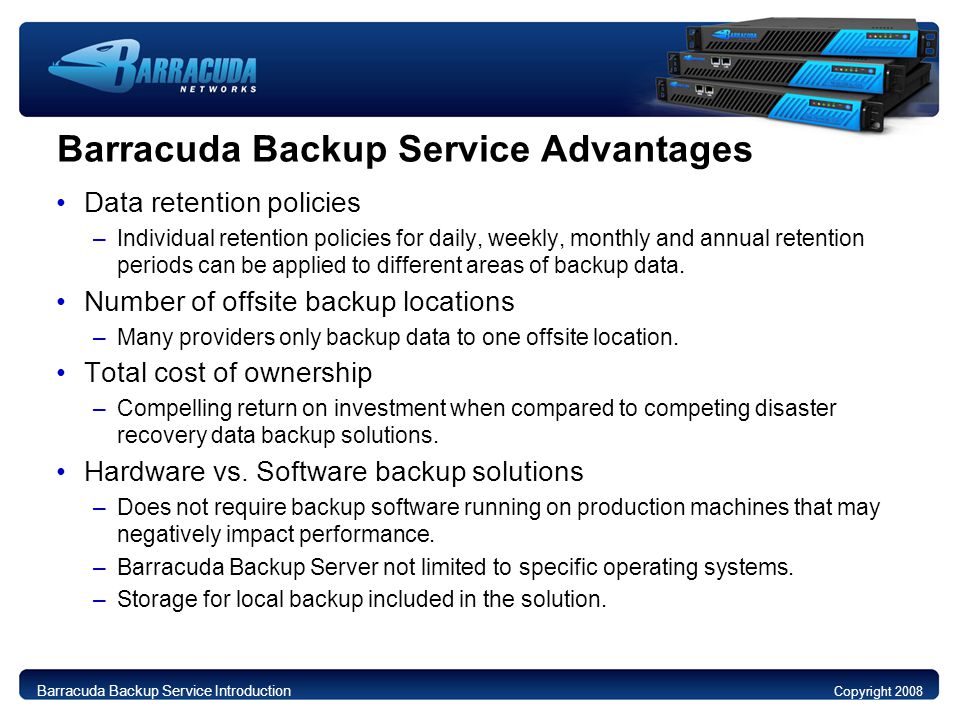 Barracuda Backup Service Advantages Data retention policies –Individual retention policies for daily, weekly, monthly and annual retention periods can be applied to different areas of backup data.