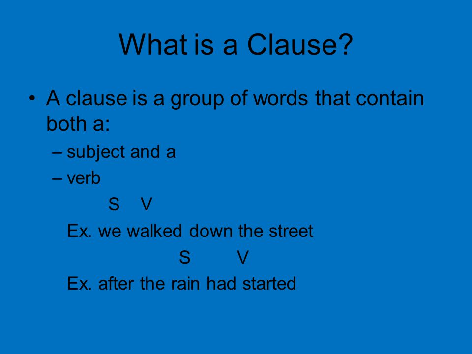 What is a Clause. A clause is a group of words that contain both a: –subject and a –verb S V Ex.