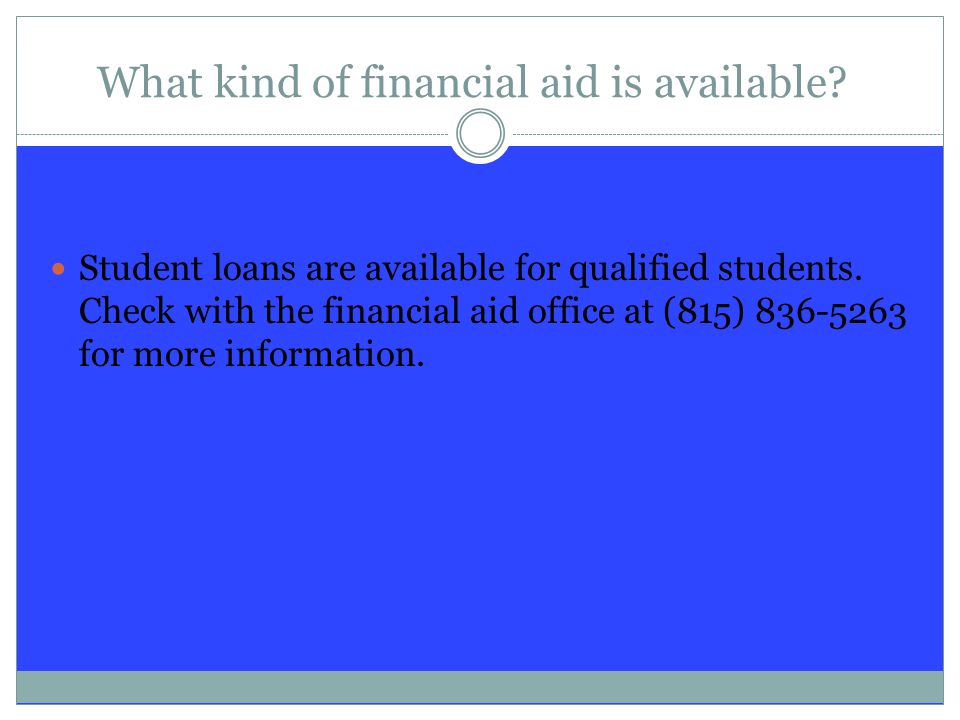 What kind of financial aid is available. Student loans are available for qualified students.