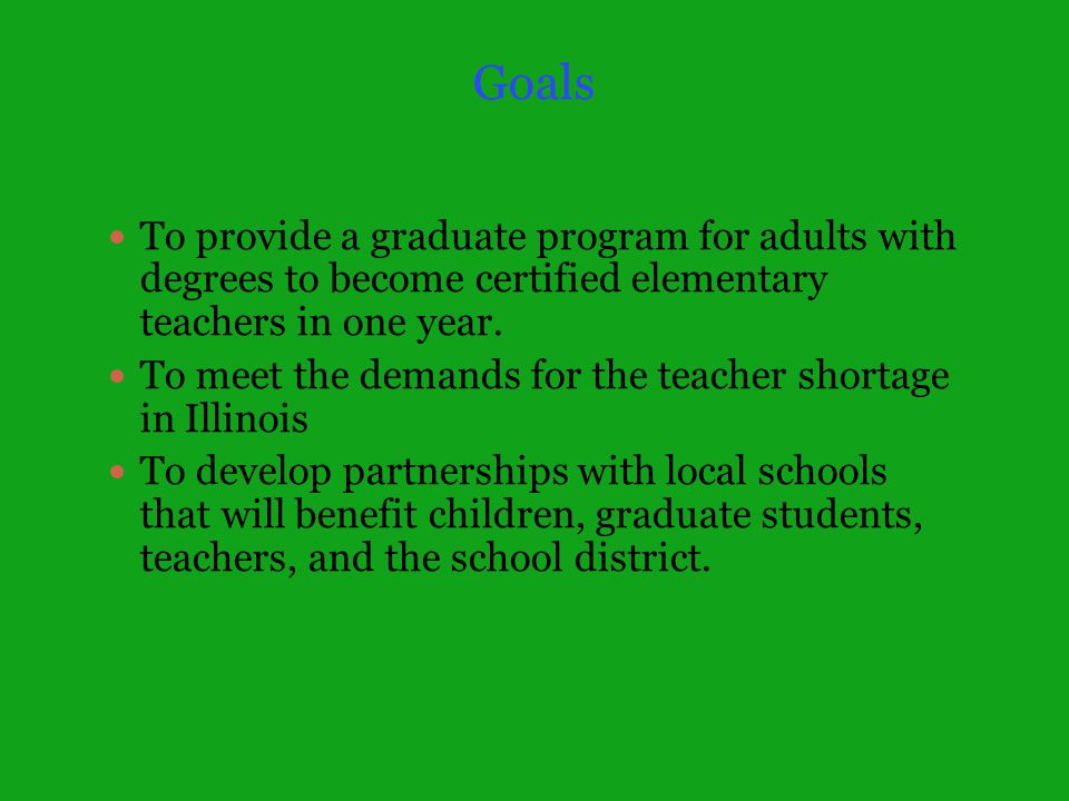 Goals To provide a graduate program for adults with degrees to become certified elementary teachers in one year.