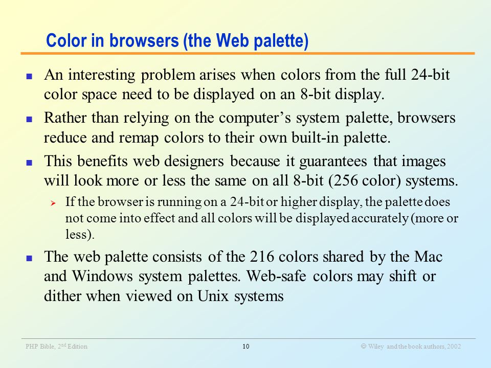 _______________________________________________________________________________________________________________ PHP Bible, 2 nd Edition10  Wiley and the book authors, 2002 Color in browsers (the Web palette) An interesting problem arises when colors from the full 24-bit color space need to be displayed on an 8-bit display.
