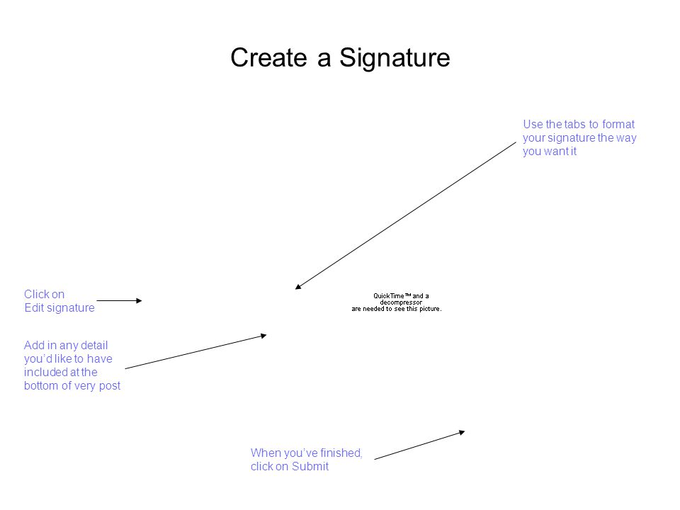 Create a Signature Click on Edit signature Add in any detail you’d like to have included at the bottom of very post When you’ve finished, click on Submit Use the tabs to format your signature the way you want it