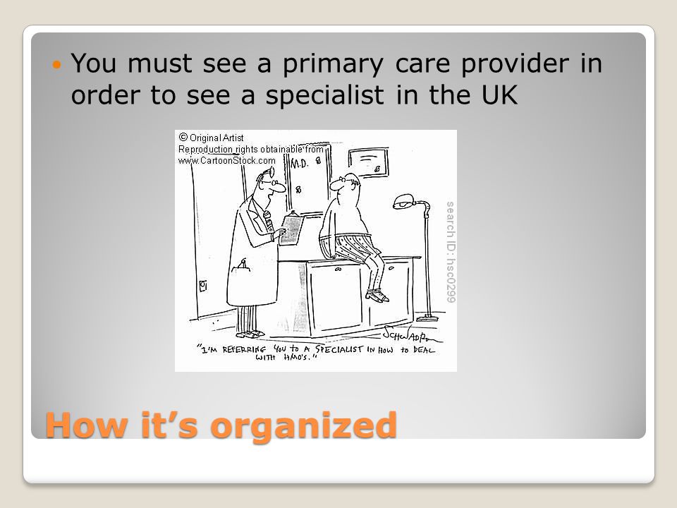 How it’s organized You must see a primary care provider in order to see a specialist in the UK
