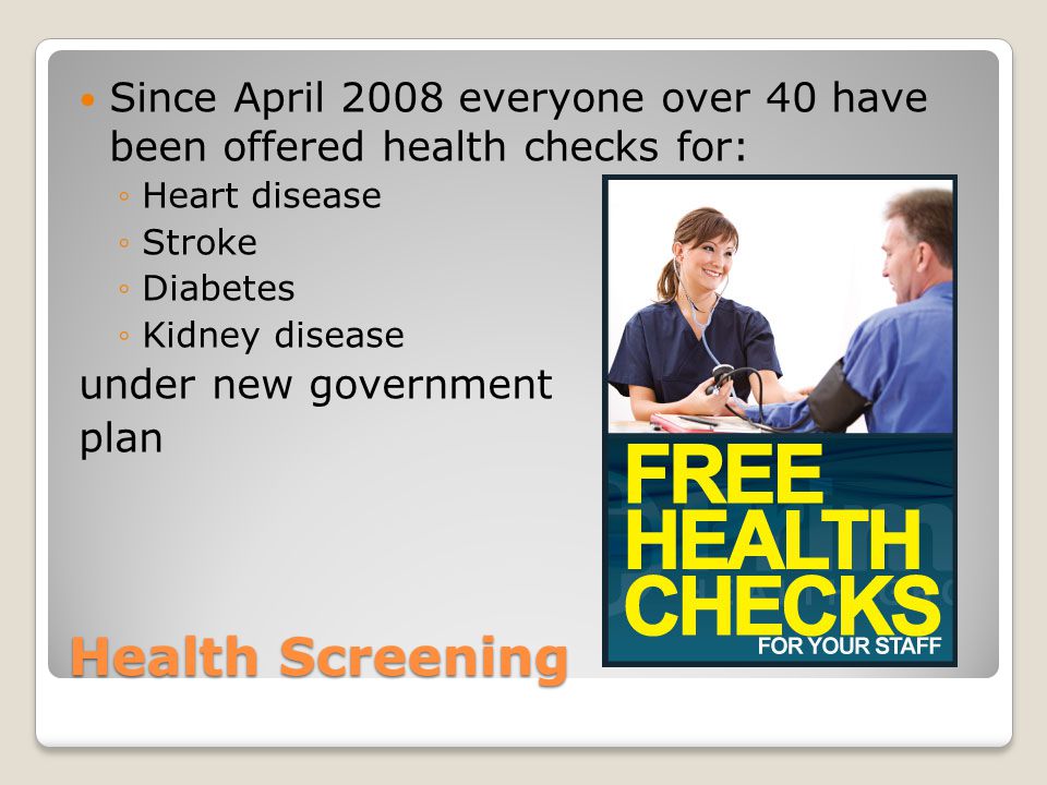 Health Screening Since April 2008 everyone over 40 have been offered health checks for: ◦Heart disease ◦Stroke ◦Diabetes ◦Kidney disease under new government plan