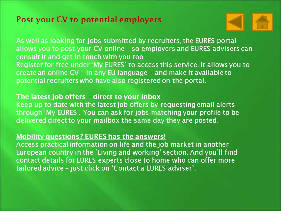 Post your CV to potential employers As well as looking for jobs submitted by recruiters, the EURES portal allows you to post your CV online – so employers and EURES advisers can consult it and get in touch with you too.