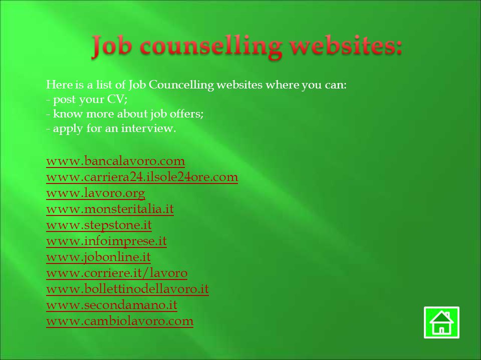 Here is a list of Job Councelling websites where you can: - post your CV; - know more about job offers; - apply for an interview.