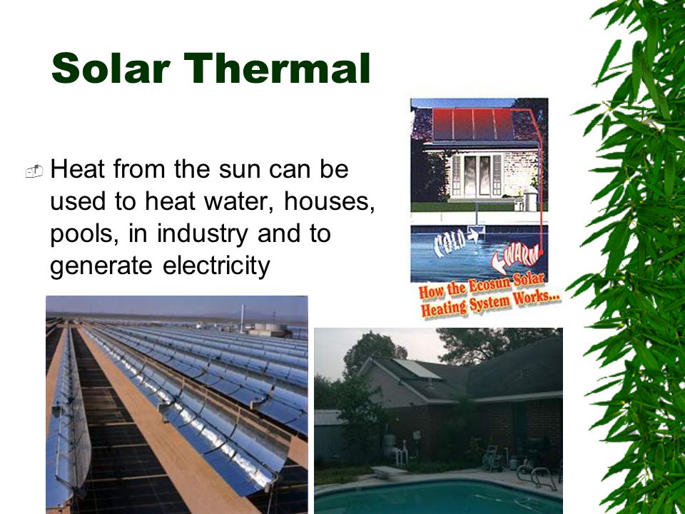 Solar Thermal  Heat from the sun can be used to heat water, houses, pools, in industry and to generate electricity