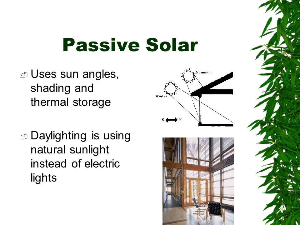 Passive Solar  Uses sun angles, shading and thermal storage  Daylighting is using natural sunlight instead of electric lights
