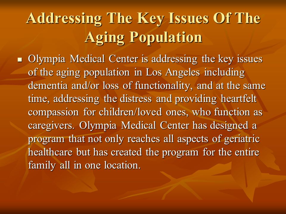 Addressing The Key Issues Of The Aging Population Olympia Medical Center is addressing the key issues of the aging population in Los Angeles including dementia and/or loss of functionality, and at the same time, addressing the distress and providing heartfelt compassion for children/loved ones, who function as caregivers.