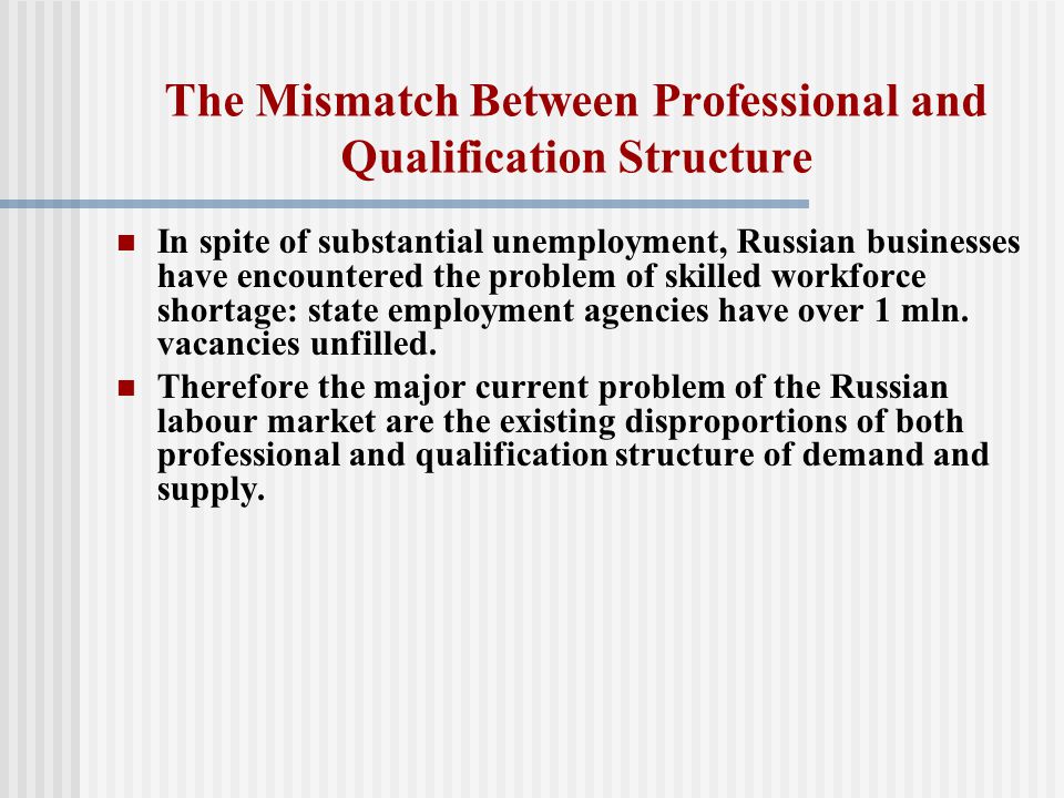 The Mismatch Between Professional and Qualification Structure In spite of substantial unemployment, Russian businesses have encountered the problem of skilled workforce shortage: state employment agencies have over 1 mln.