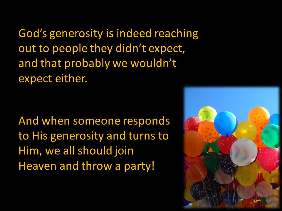 God’s generosity is indeed reaching out to people they didn’t expect, and that probably we wouldn’t expect either.