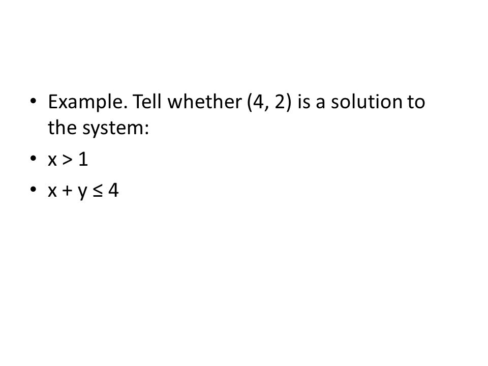 Example. Tell whether (4, 2) is a solution to the system: x > 1 x + y ≤ 4