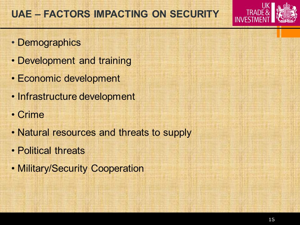 15 UAE – FACTORS IMPACTING ON SECURITY Demographics Development and training Economic development Infrastructure development Crime Natural resources and threats to supply Political threats Military/Security Cooperation