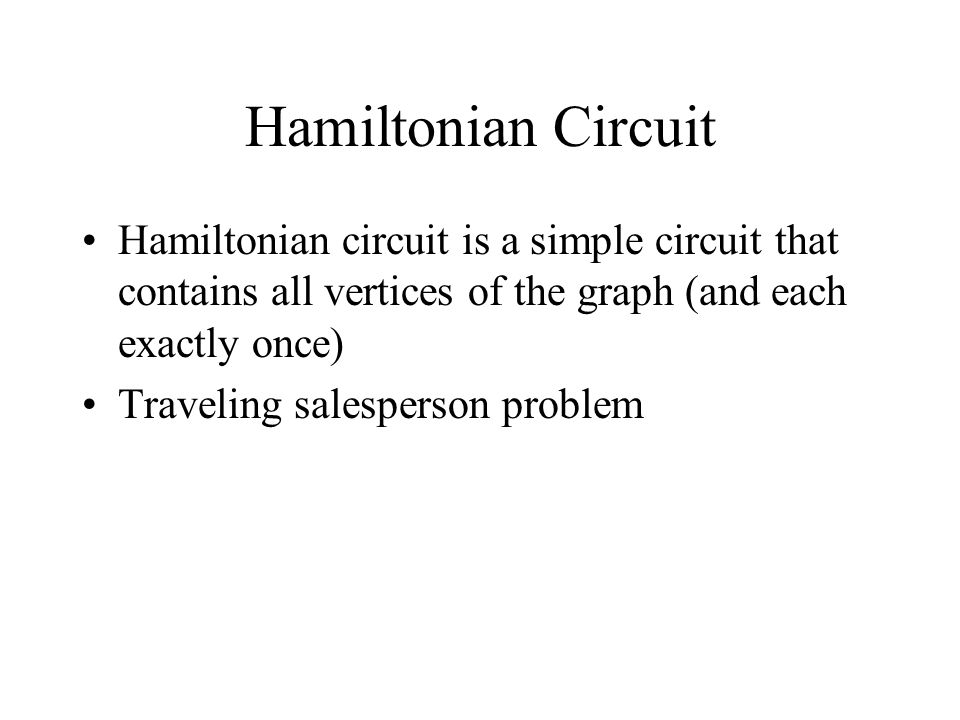 Hamiltonian Circuit Hamiltonian circuit is a simple circuit that contains all vertices of the graph (and each exactly once) Traveling salesperson problem