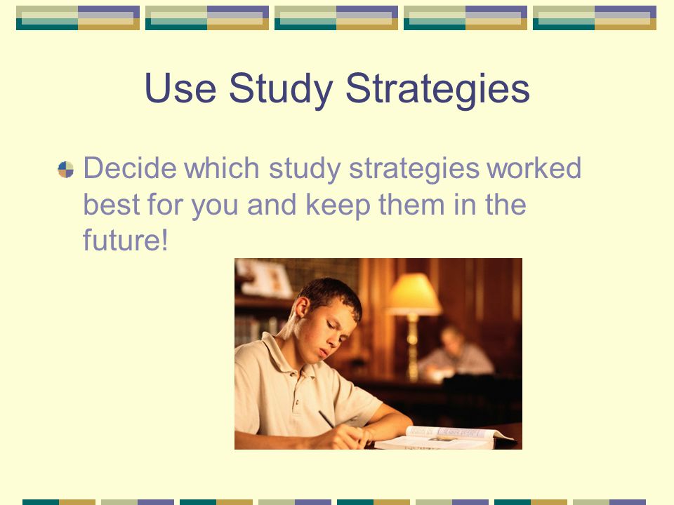 Use Study Strategies Decide which study strategies worked best for you and keep them in the future!