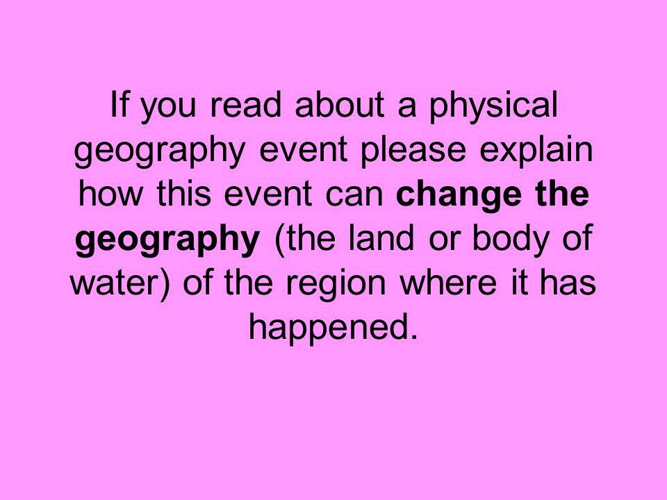 If you read about a physical geography event please explain how this event can change the geography (the land or body of water) of the region where it has happened.