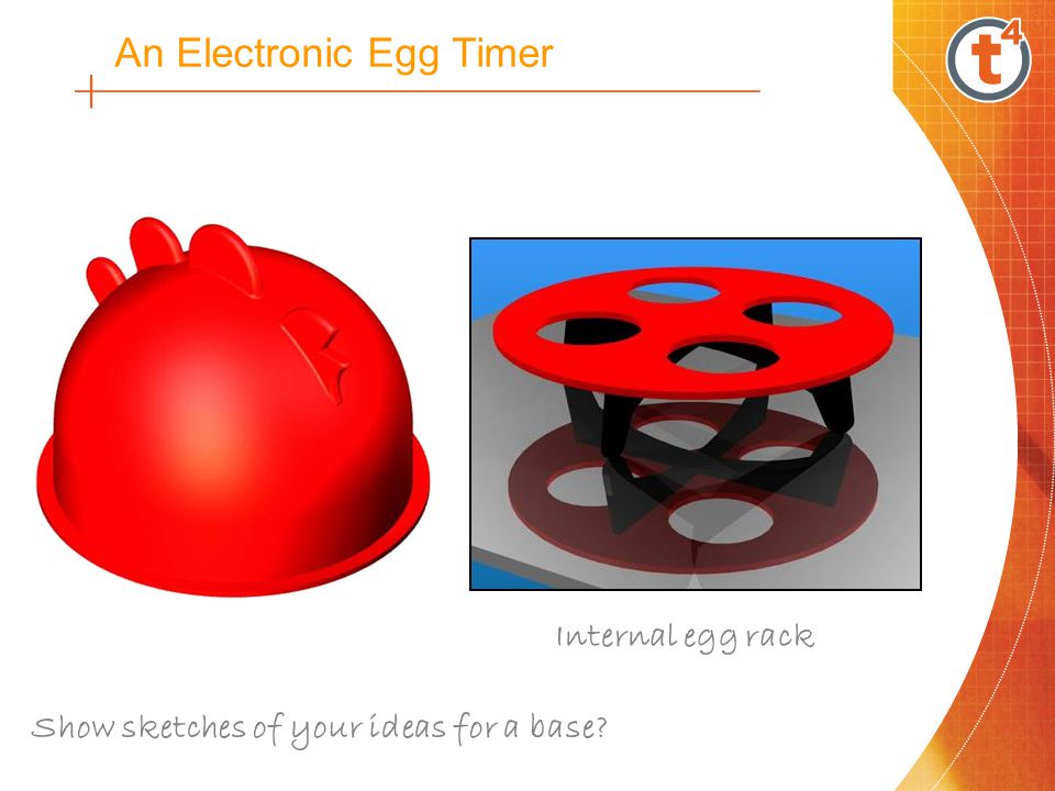 An Electronic Egg Timer Internal egg rack Show sketches of your ideas for a base