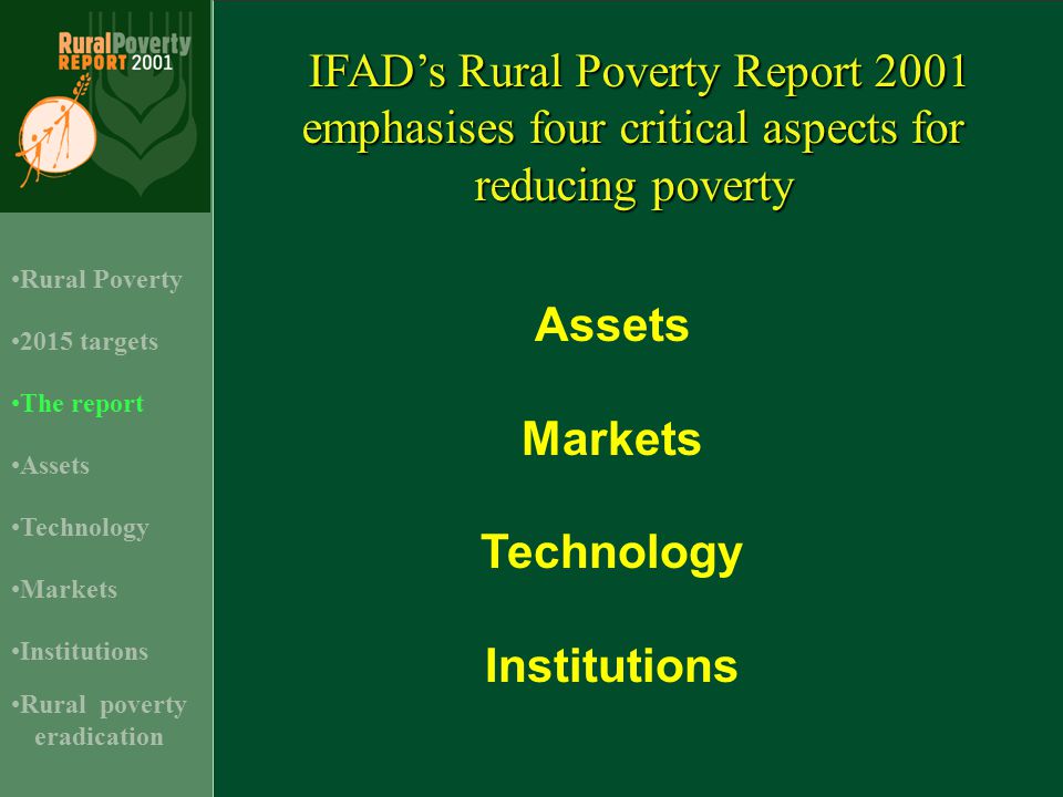 2015 targets Assets Rural Poverty Technology Institutions The report Markets Rural poverty eradication IFAD’s Rural Poverty Report 2001 emphasises four critical aspects for reducing poverty Assets Markets Technology Institutions