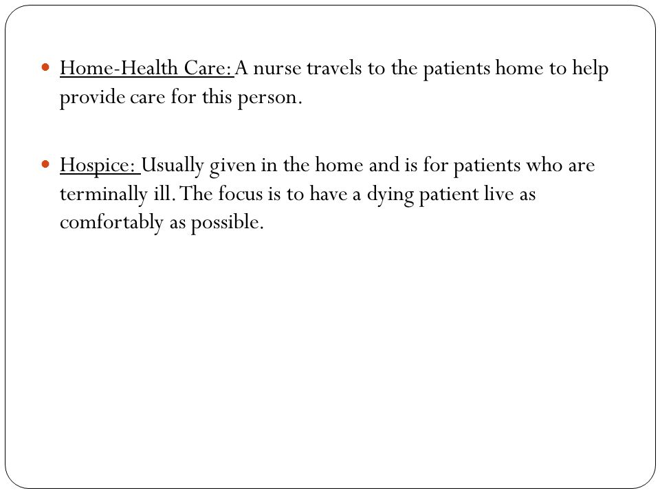 Home-Health Care: A nurse travels to the patients home to help provide care for this person.